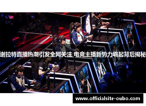 谢拉特直播热潮引发全网关注 电竞主播新势力崛起背后揭秘