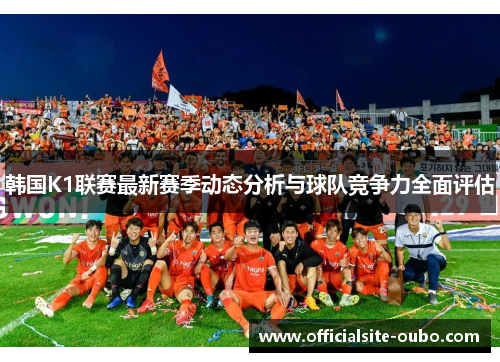 韩国K1联赛最新赛季动态分析与球队竞争力全面评估
