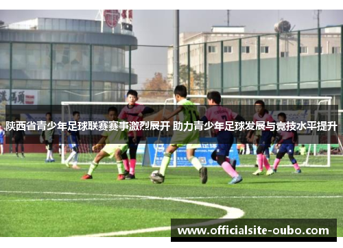 陕西省青少年足球联赛赛事激烈展开 助力青少年足球发展与竞技水平提升